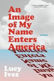 AN IMAGE OF MY NAME ENTERS AMERICA by Lucy Ives AN IMAGE OF MY NAME ENTERS AMERICA by Lucy Ives